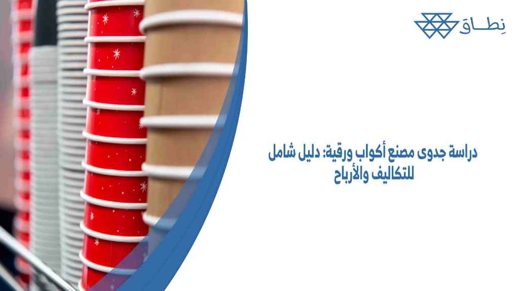 دراسة جدوى مصنع أكواب ورقية دليل شامل للتكاليف والأرباح