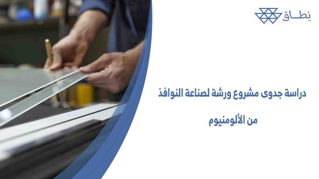 دراسة جدوى مشروع ورشة لصناعة النوافذ من الألومنيوم