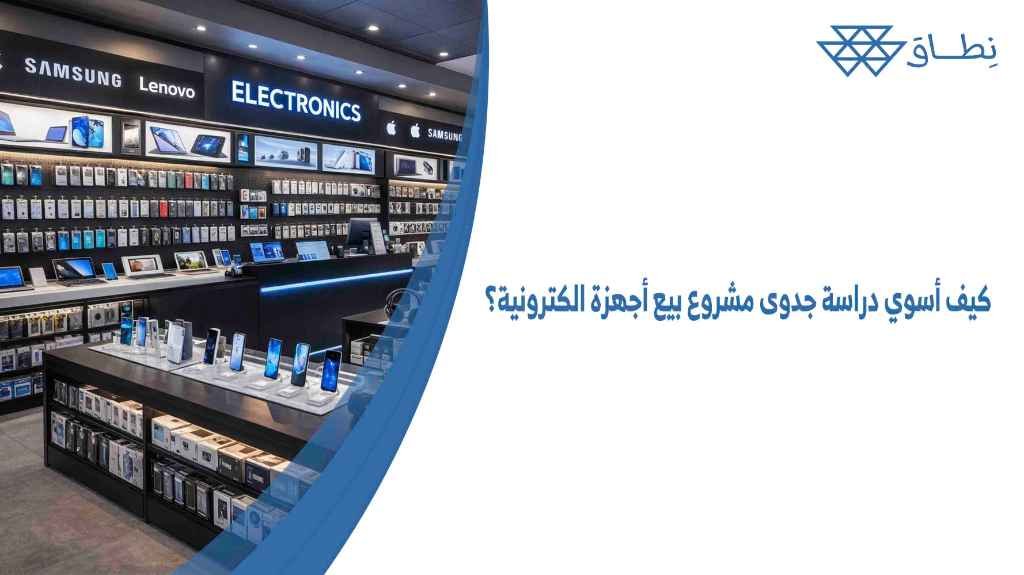 كيف أسوي دراسة جدوى مشروع بيع أجهزة الكترونية؟