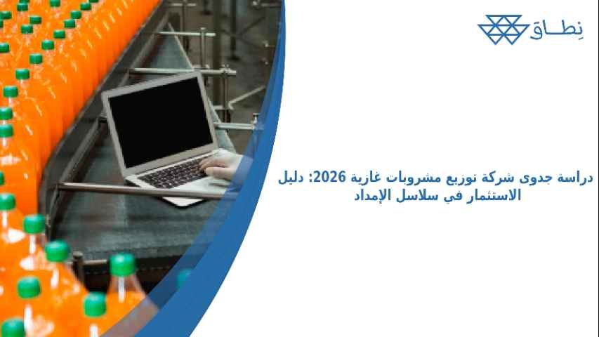 دراسة جدوى شركة توزيع مشروبات غازية 2026: دليل الاستثمار في سلاسل الإمداد